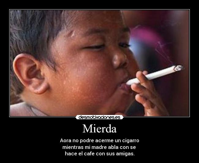 Mierda - Aora no podre acerme un cigarro
mientras mi madre abla con se
hace el cafe con sus amigas.