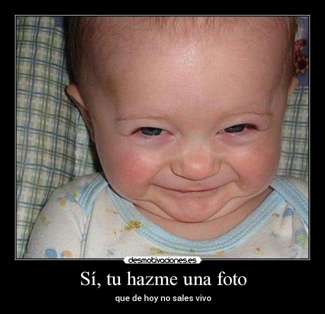 Sí, tu hazme una foto - que de hoy no sales vivo