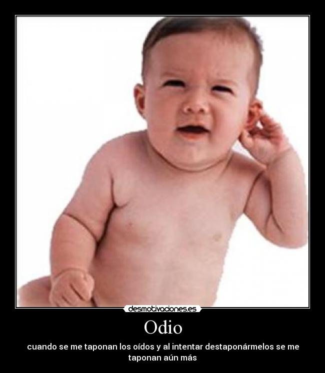 Odio - cuando se me taponan los oídos y al intentar destaponármelos se me
taponan aún más