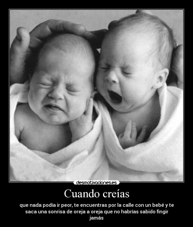 Cuando creías - que nada podía ir peor, te encuentras por la calle con un bebé y te
saca una sonrisa de oreja a oreja que no habrías sabido fingir
jamás