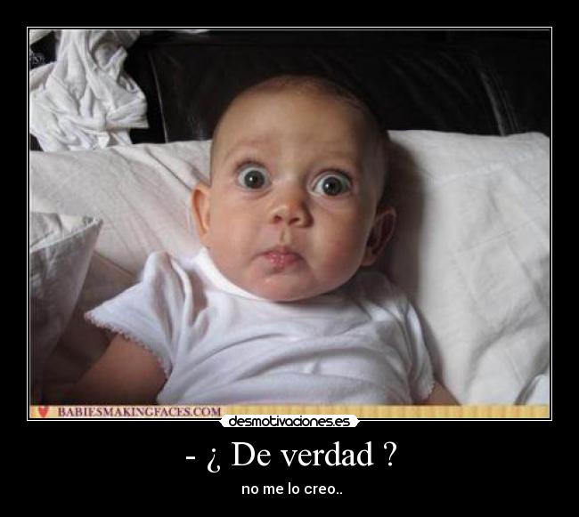 - ¿ De verdad ? -  no me lo creo..