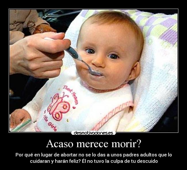 Acaso merece morir? - Por qué en lugar de abortar no se lo das a unos padres adultos que lo
cuidaran y harán feliz? Él no tuvo la culpa de tu descuido