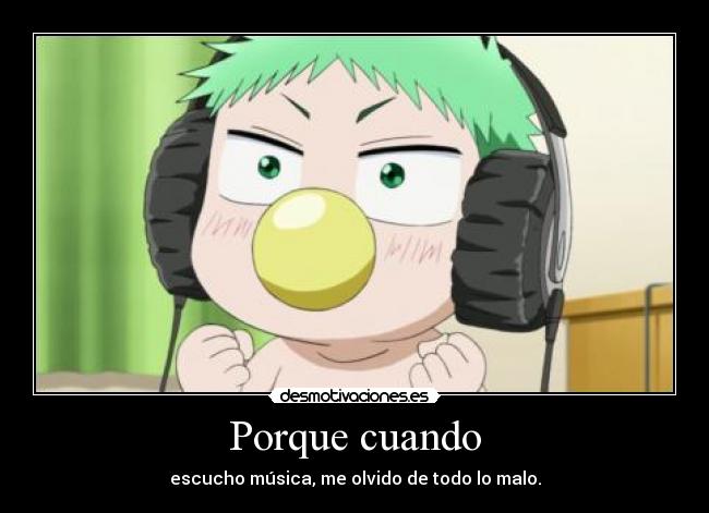 Porque cuando - escucho música, me olvido de todo lo malo.