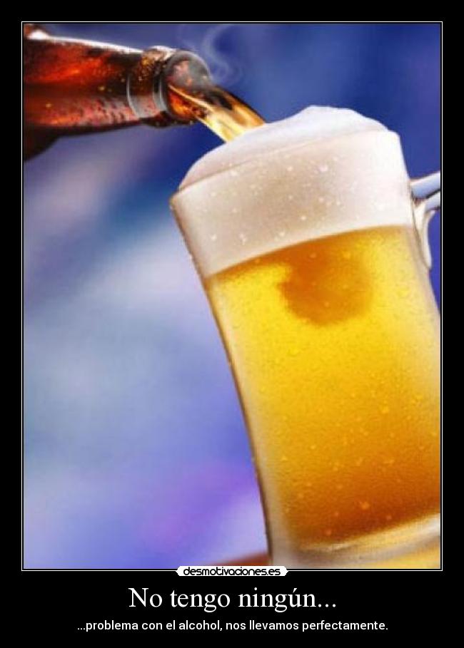 No tengo ningún... - ...problema con el alcohol, nos llevamos perfectamente.