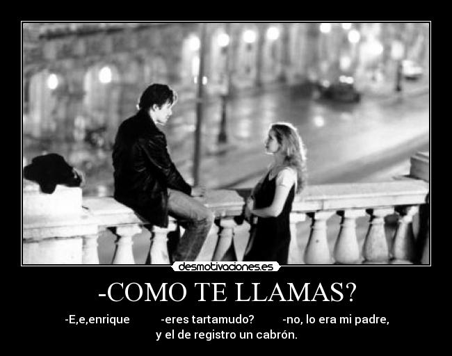 -COMO TE LLAMAS? - -E,e,enrique           -eres tartamudo?          -no, lo era mi padre,
y el de registro un cabrón.