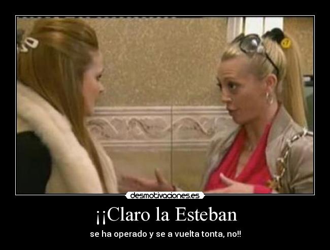 ¡¡Claro la Esteban - se ha operado y se a vuelta tonta, no!!