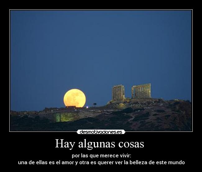 Hay algunas cosas  - por las que merece vivir:
una de ellas es el amor y otra es querer ver la belleza de este mundo