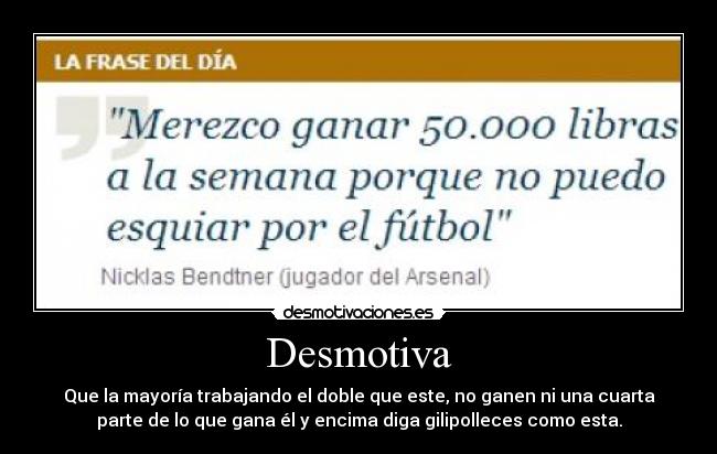 Desmotiva - Que la mayoría trabajando el doble que este, no ganen ni una cuarta
parte de lo que gana él y encima diga gilipolleces como esta.