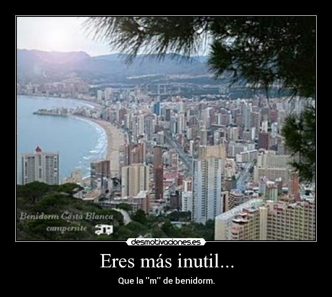 Eres más inutil... - Que la m de benidorm.