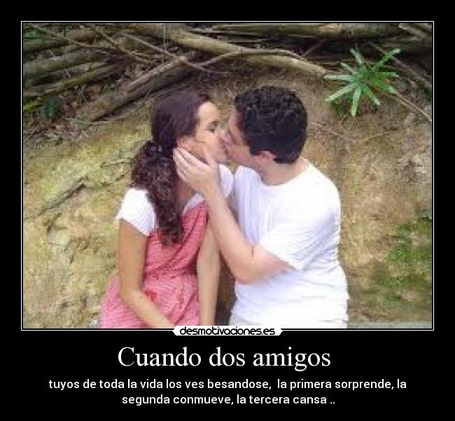 Cuando dos amigos - tuyos de toda la vida los ves besandose, la primera sorprende, la
segunda conmueve, la tercera cansa ..