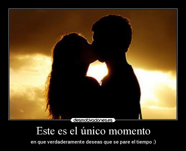 Este es el único momento - en que verdaderamente deseas que se pare el tiempo :)