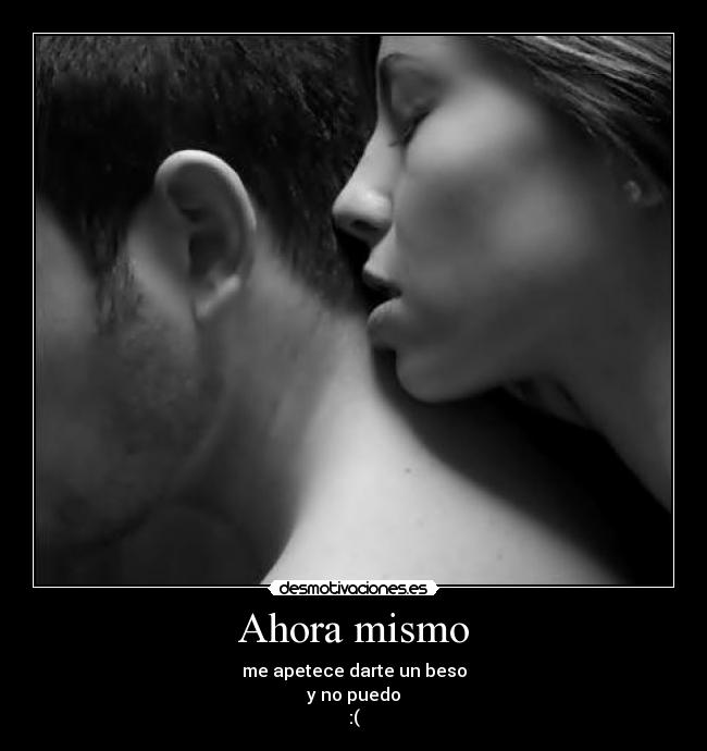 Ahora mismo - me apetece darte un beso
y no puedo
:(