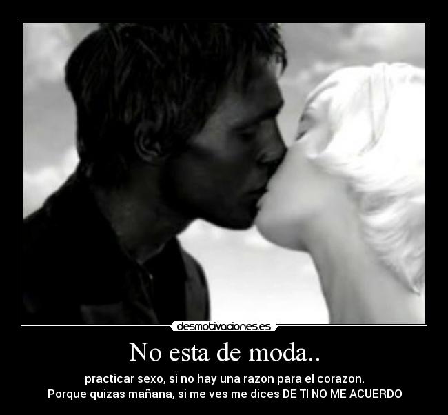 No esta de moda.. - practicar sexo, si no hay una razon para el corazon.
Porque quizas mañana, si me ves me dices DE TI NO ME ACUERDO