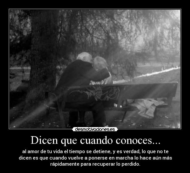 Dicen que cuando conoces... - al amor de tu vida el tiempo se detiene, y es verdad, lo que no te
dicen es que cuando vuelve a ponerse en marcha lo hace aún más
rápidamente para recuperar lo perdido.