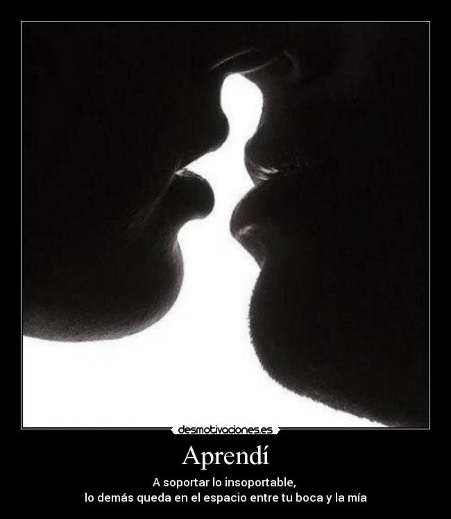 Aprendí - A soportar lo insoportable, 
lo demás queda en el espacio entre tu boca y la mía