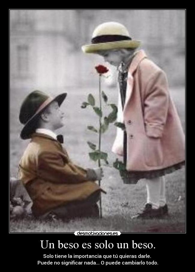 Un beso es solo un beso. - Solo tiene la importancia que tú quieras darle. 
Puede no significar nada... O puede cambiarlo todo.