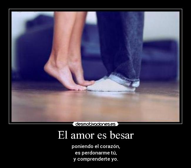El amor es besar - poniendo el corazón,
es perdonarme tú,
y comprenderte yo.