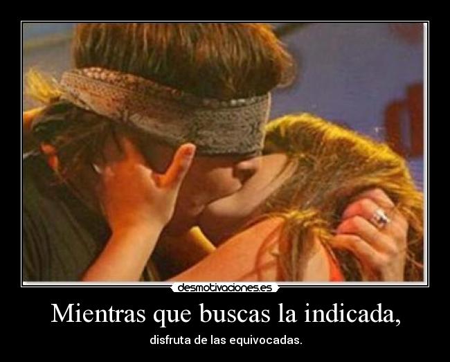 Mientras que buscas la indicada, - disfruta de las equivocadas.