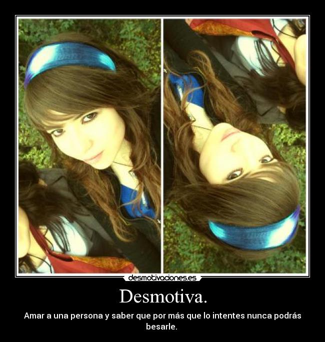 Desmotiva. - Amar a una persona y saber que por más que lo intentes nunca podrás besarle.