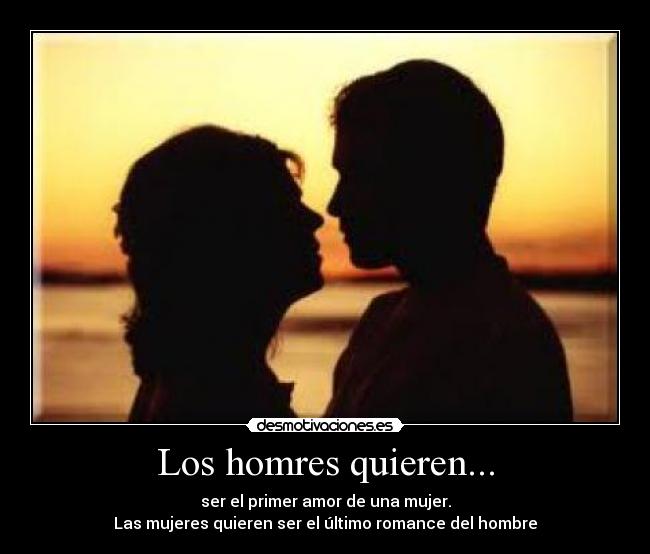 Los homres quieren... - ser el primer amor de una mujer.
Las mujeres quieren ser el último romance del hombre