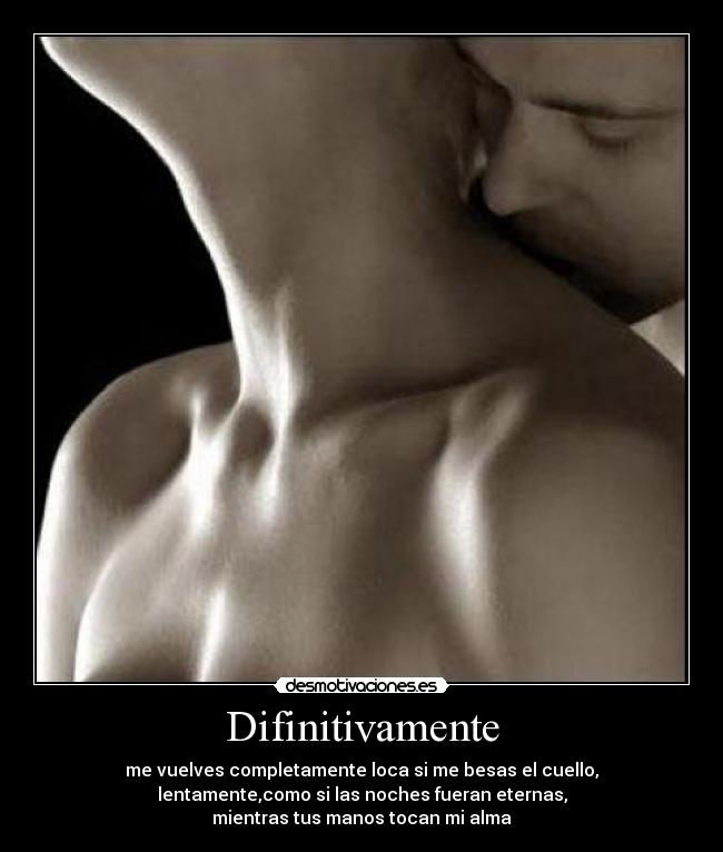 Difinitivamente - me vuelves completamente loca si me besas el cuello,
lentamente,como si las noches fueran eternas,
mientras tus manos tocan mi alma