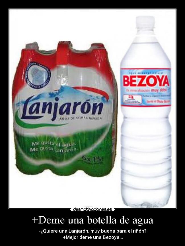 +Deme una botella de agua - -¿Quiere una Lanjarón, muy buena para el riñón?
+Mejor deme una Bezoya...