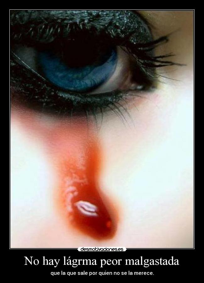 No hay lágrma peor malgastada - que la que sale por quien no se la merece.