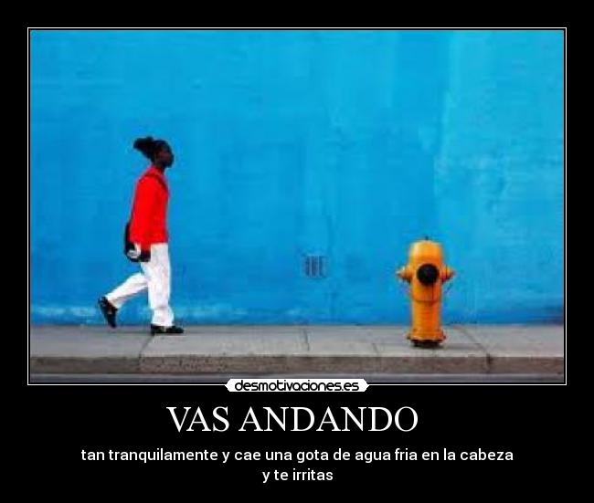 VAS ANDANDO - tan tranquilamente y cae una gota de agua fria en la cabeza
y te irritas