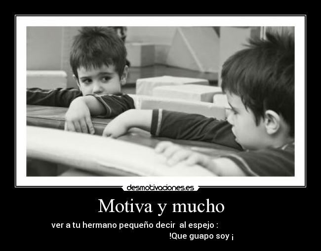 Motiva y mucho - ver a tu hermano pequeño decir  al espejo :                          
                                         !Que guapo soy ¡