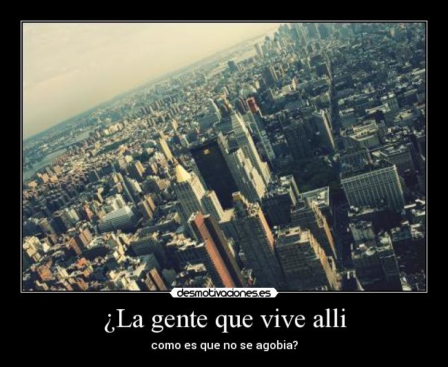 ¿La gente que vive alli - como es que no se agobia?