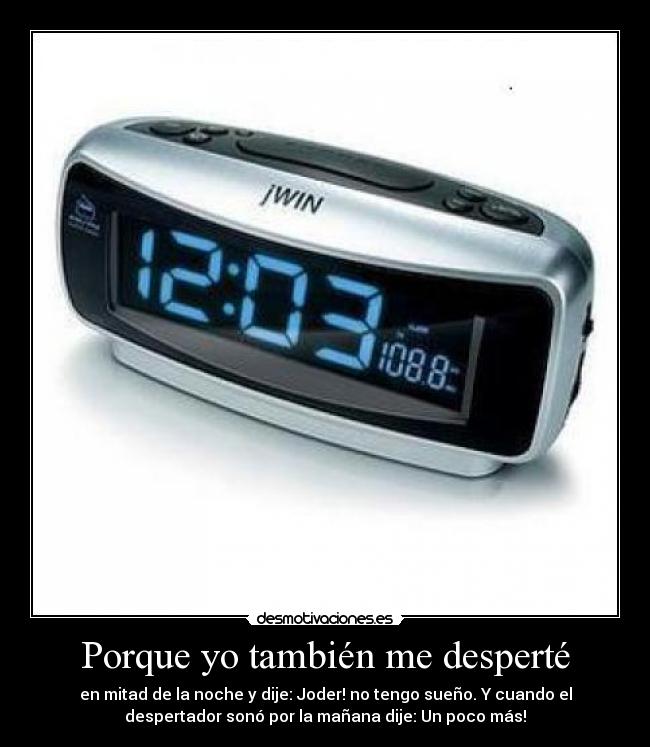 Porque yo también me desperté - en mitad de la noche y dije: Joder! no tengo sueño. Y cuando el
despertador sonó por la mañana dije: Un poco más!