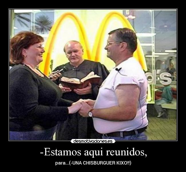 -Estamos aqui reunidos, - para...(-UNA CHISBURGUER KIXO!!)