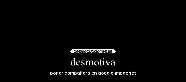 desmotiva - poner compañero en google imagenes