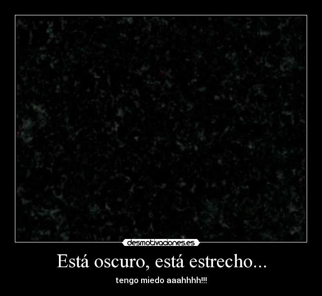 Está oscuro, está estrecho... - tengo miedo aaahhhh!!!
