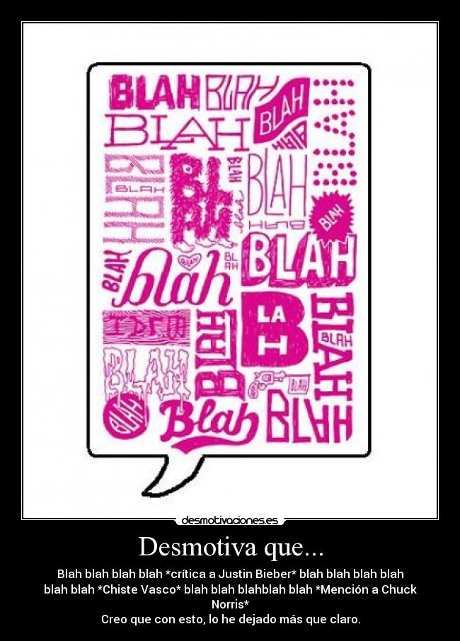 Desmotiva que... - Blah blah blah blah *crítica a Justin Bieber* blah blah blah blah
blah blah *Chiste Vasco* blah blah blahblah blah *Mención a Chuck
Norris*
Creo que con esto, lo he dejado más que claro.