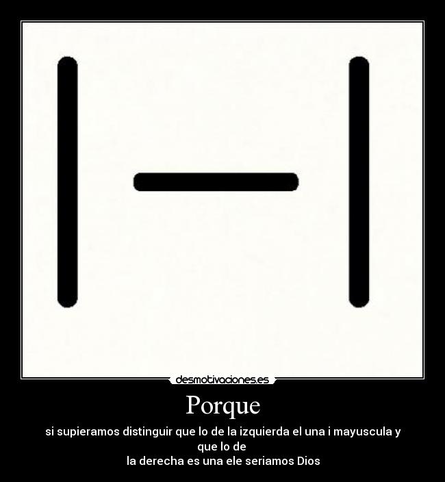 Porque - si supieramos distinguir que lo de la izquierda el una i mayuscula y que lo de
la derecha es una ele seriamos Dios