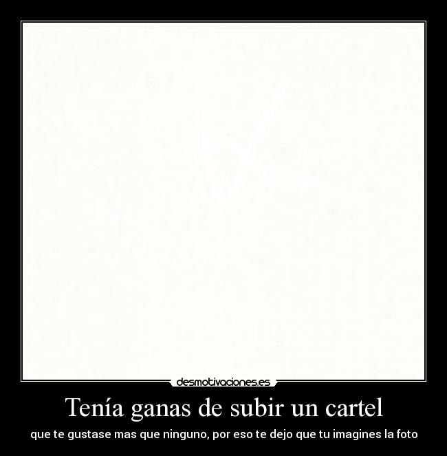 Tenía ganas de subir un cartel - que te gustase mas que ninguno, por eso te dejo que tu imagines la foto