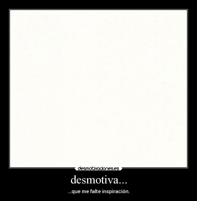 desmotiva... - ...que me falte inspiración.