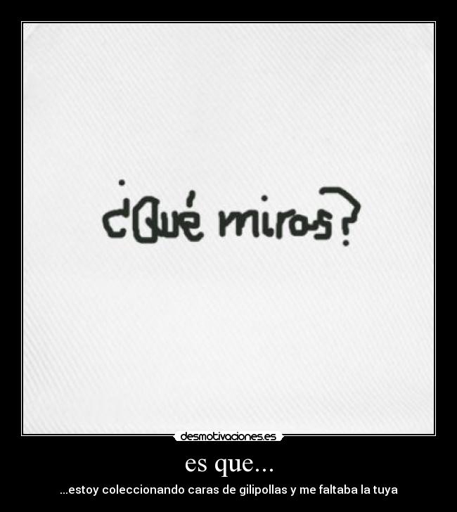es que... - ...estoy coleccionando caras de gilipollas y me faltaba la tuya