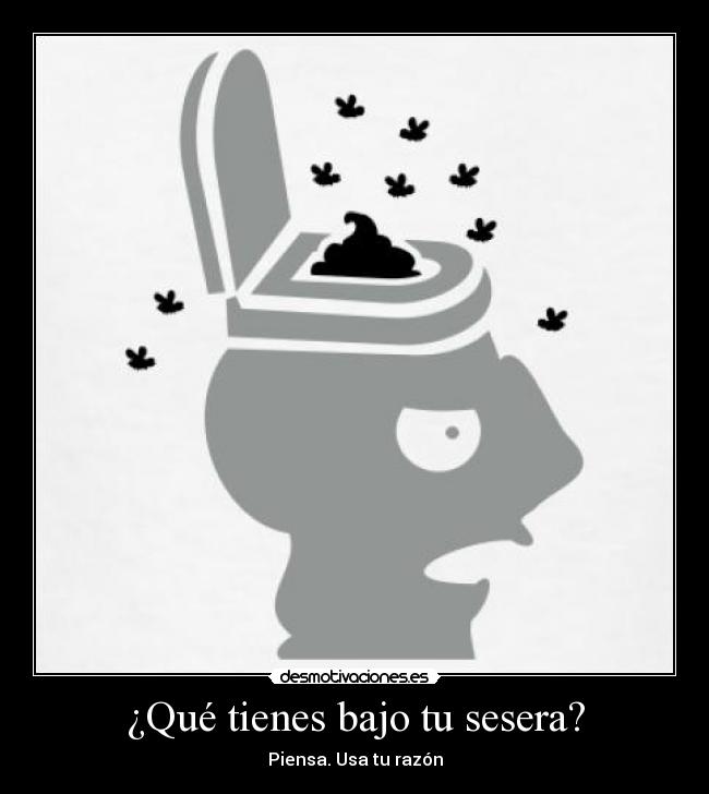¿Qué tienes bajo tu sesera? - Piensa. Usa tu razón