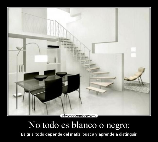 No todo es blanco o negro: - Es gris, todo depende del matiz, busca y aprende a distinguir.