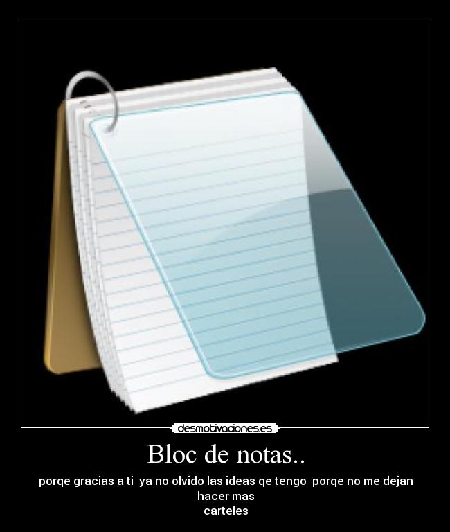 Bloc de notas.. - porqe gracias a ti  ya no olvido las ideas qe tengo  porqe no me dejan hacer mas
carteles