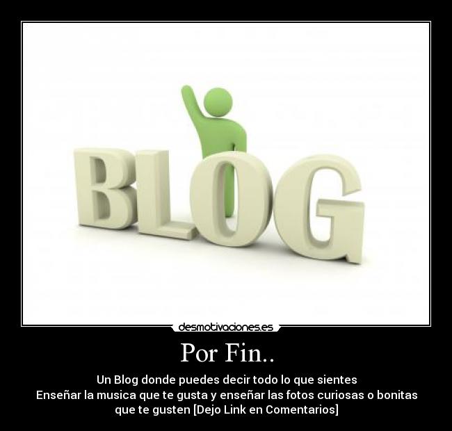 Por Fin.. - Un Blog donde puedes decir todo lo que sientes
Enseñar la musica que te gusta y enseñar las fotos curiosas o bonitas
que te gusten [Dejo Link en Comentarios]