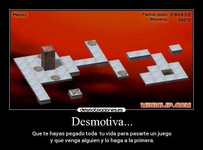 Desmotiva... - Que te hayas pegado toda tu vida para pasarte un juego
y que venga alguien y lo haga a la primera.
