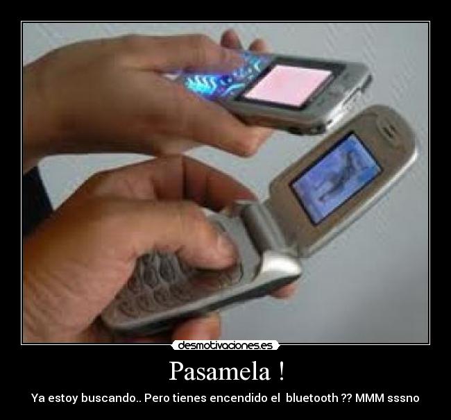 Pasamela ! - Ya estoy buscando.. Pero tienes encendido el bluetooth ?? MMM sssno