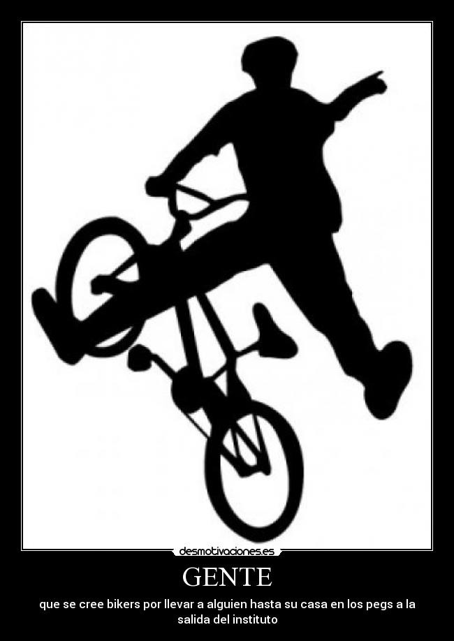 GENTE - que se cree bikers por llevar a alguien hasta su casa en los pegs a la
salida del instituto
