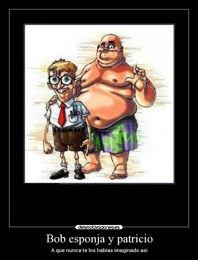 Bob esponja y patricio - A que nunca te los habias imaginado asi