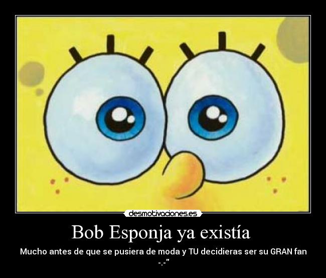 Bob Esponja ya existía - Mucho antes de que se pusiera de moda y TU decidieras ser su GRAN fan -.-