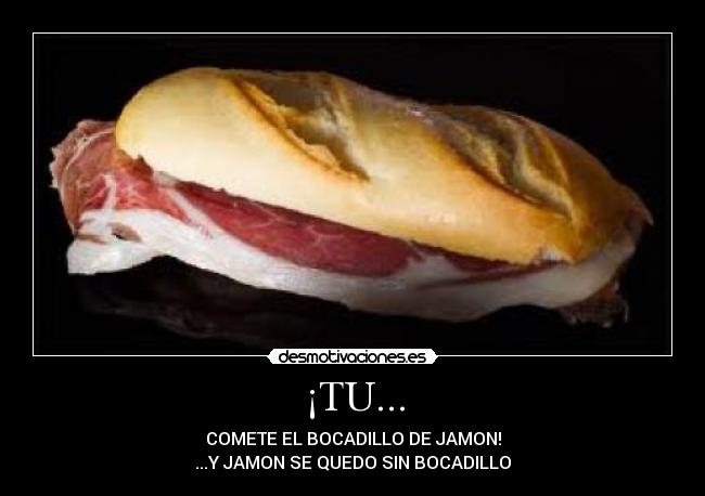 ¡TU... - COMETE EL BOCADILLO DE JAMON!
...Y JAMON SE QUEDO SIN BOCADILLO