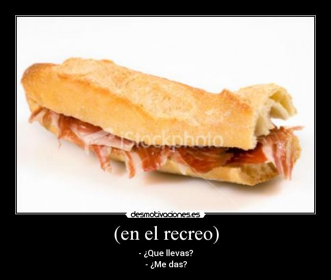 (en el recreo) - - ¿Que llevas?
- ¿Me das?